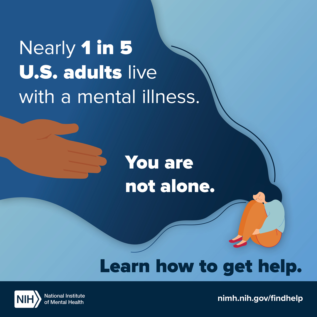 Illustration of a hand reaching out to help a person who is sitting alone with their head in their knees with the text “Nearly 1 in 5 U.S. adults live with a mental illness. You are not alone. Learn how to get help.” The link points to nimh.nih.gov/findhelp. 