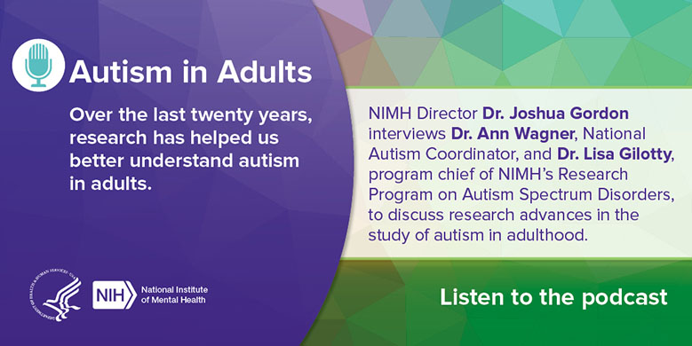 NIMH Director Dr. Joshua Gordon interviews Dr. Ann Wagner, National Autism Coordinator, and Dr. Lisa Gilotty, program chief of NIMH’s Research Program on Autism Spectrum Disorders, to discuss research advances in the study of autism in adulthood.
